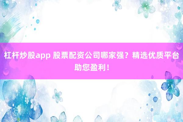 杠杆炒股app 股票配资公司哪家强？精选优质平台助您盈利！