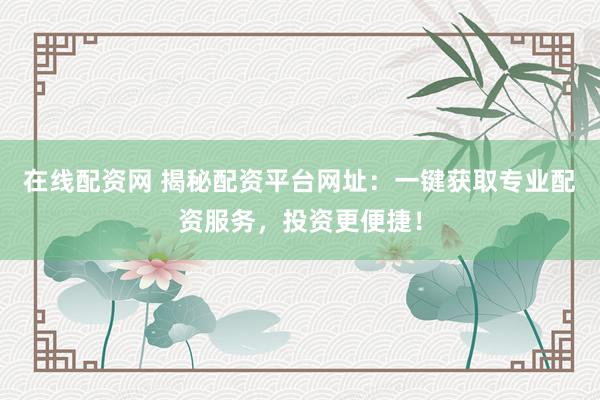 在线配资网 揭秘配资平台网址:一键获取专业配资服务,投资更便捷!