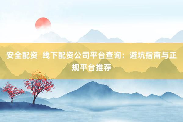 安全配资  线下配资公司平台查询：避坑指南与正规平台推荐