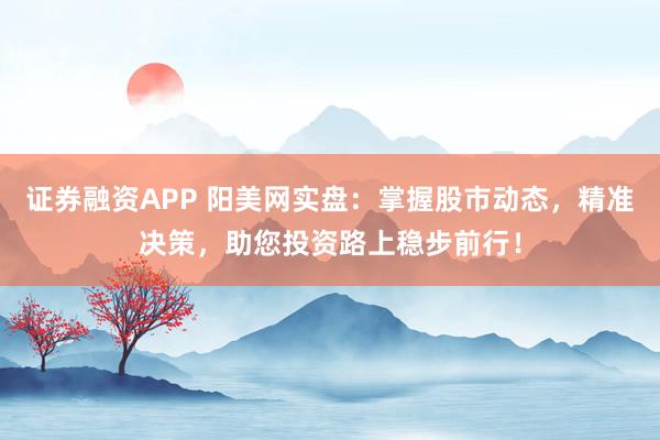 证券融资APP 阳美网实盘:掌握股市动态,精准决策,助您投资路上稳步前行!