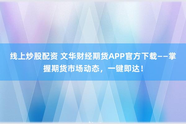 线上炒股配资 文华财经期货APP官方下载——掌握期货市场动态,一键即达!