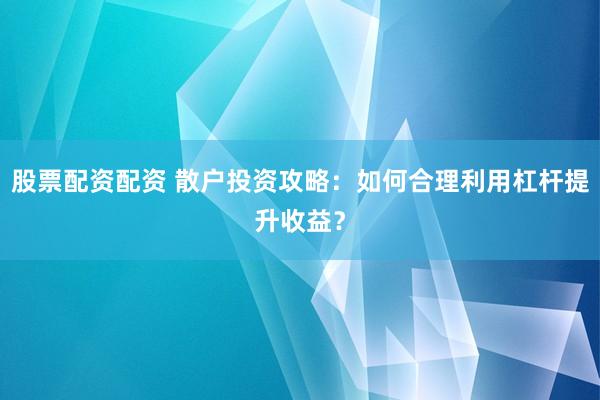 股票配资配资 散户投资攻略:如何合理利用杠杆提升收益?