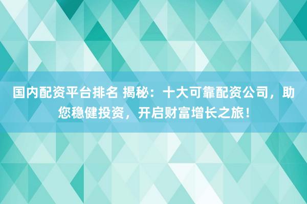 国内配资平台排名 揭秘：十大可靠配资公司，助您稳健投资，开启财富增长之旅！