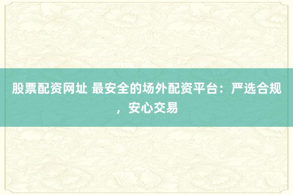 股票配资网址 最安全的场外配资平台：严选合规，安心交易