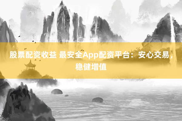 股票配资收益 最安全App配资平台:安心交易,稳健增值