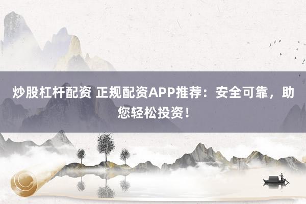 炒股杠杆配资 正规配资APP推荐:安全可靠,助您轻松投资!