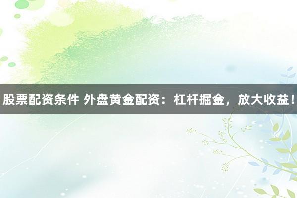 股票配资条件 外盘黄金配资：杠杆掘金，放大收益！