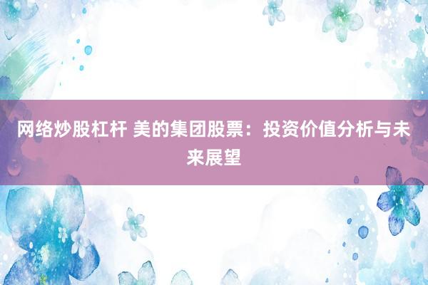 网络炒股杠杆 美的集团股票：投资价值分析与未来展望