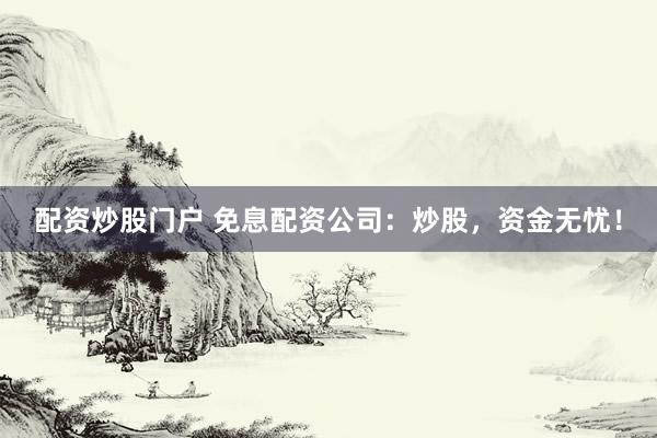 配资炒股门户 免息配资公司:炒股,资金无忧!