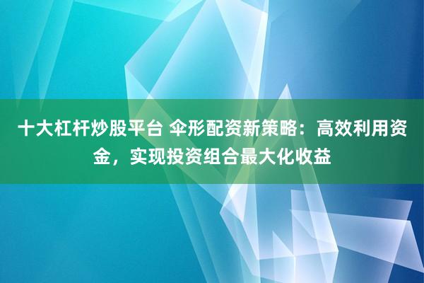 十大杠杆炒股平台 伞形配资新策略:高效利用资金,实现投资组合最大化收益