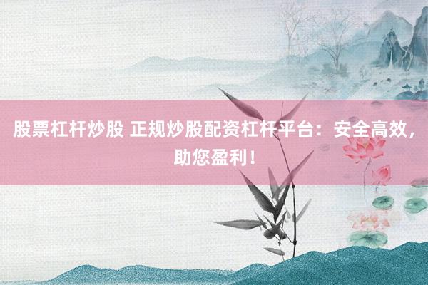 股票杠杆炒股 正规炒股配资杠杆平台：安全高效，助您盈利！