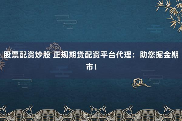 股票配资炒股 正规期货配资平台代理:助您掘金期市!