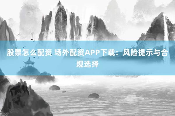 股票怎么配资 场外配资APP下载:风险提示与合规选择