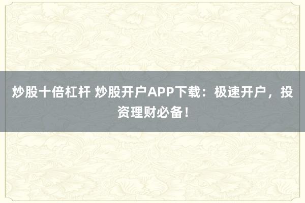 炒股十倍杠杆 炒股开户APP下载：极速开户，投资理财必备！