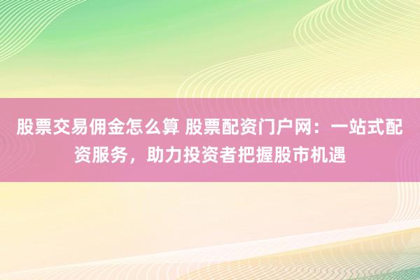 股票交易佣金怎么算 股票配资门户网：一站式配资服务，助力投资者把握股市机遇