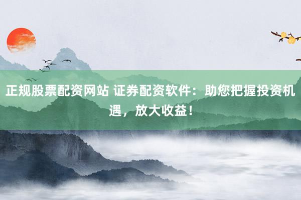 正规股票配资网站 证券配资软件：助您把握投资机遇，放大收益！