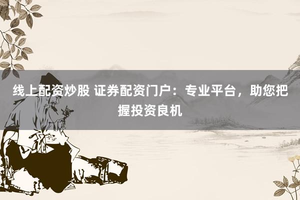 线上配资炒股 证券配资门户：专业平台，助您把握投资良机