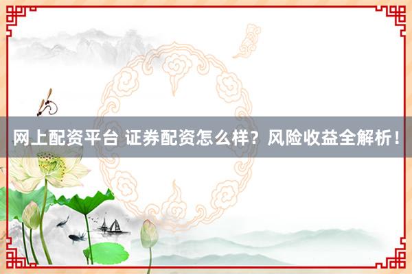 网上配资平台 证券配资怎么样？风险收益全解析！