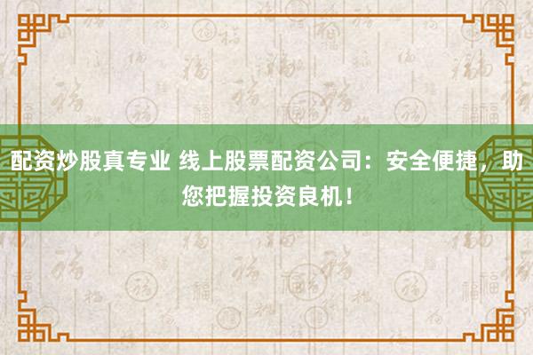 配资炒股真专业 线上股票配资公司：安全便捷，助您把握投资良机！