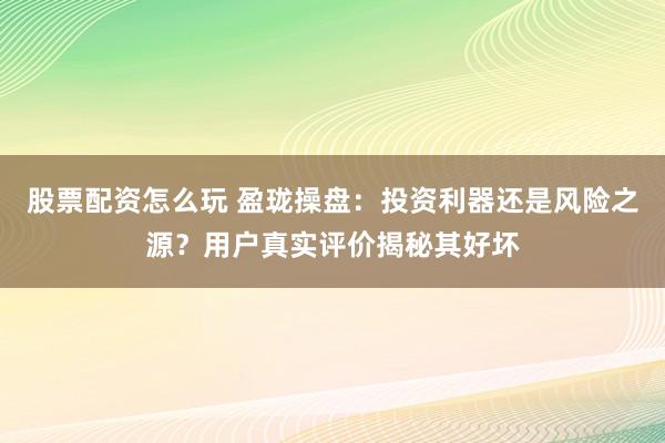 股票配资怎么玩 盈珑操盘:投资利器还是风险之源?用户真实评价揭秘其好坏