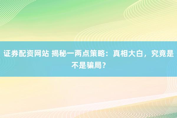 证券配资网站 揭秘一两点策略:真相大白,究竟是不是骗局?