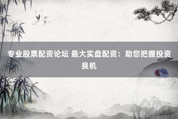 专业股票配资论坛 最大实盘配资：助您把握投资良机