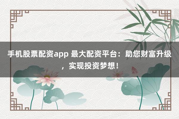 手机股票配资app 最大配资平台:助您财富升级,实现投资梦想!