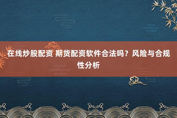 在线炒股配资 期货配资软件合法吗？风险与合规性分析