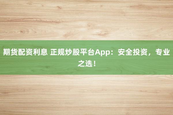 期货配资利息 正规炒股平台App:安全投资,专业之选!