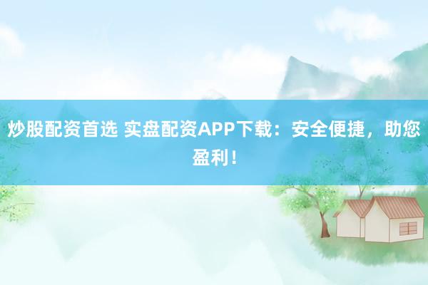 炒股配资首选 实盘配资APP下载:安全便捷,助您盈利!