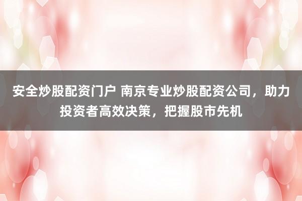 安全炒股配资门户 南京专业炒股配资公司,助力投资者高效决策,把握股市先机