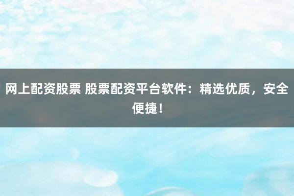 网上配资股票 股票配资平台软件:精选优质,安全便捷!