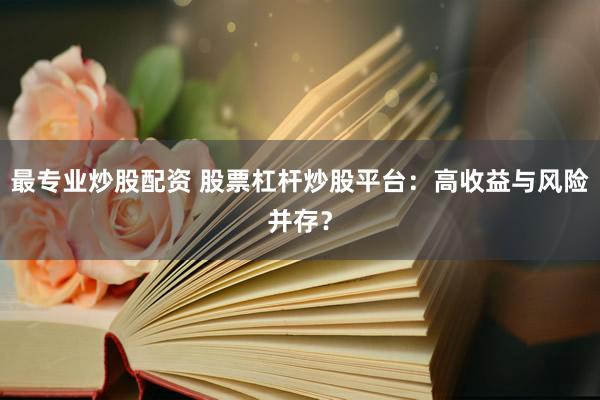 最专业炒股配资 股票杠杆炒股平台:高收益与风险并存?