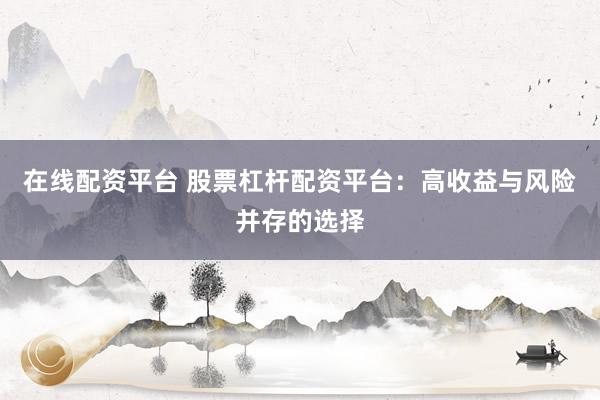 在线配资平台 股票杠杆配资平台:高收益与风险并存的选择