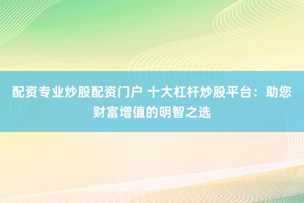 配资专业炒股配资门户 十大杠杆炒股平台:助您财富增值的明智之选