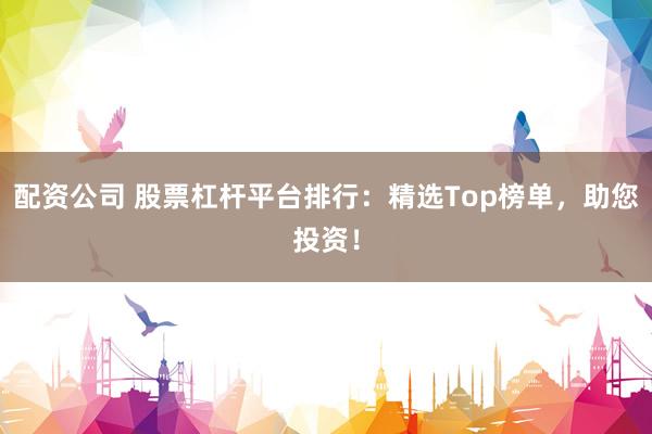 配资公司 股票杠杆平台排行:精选Top榜单,助您投资!