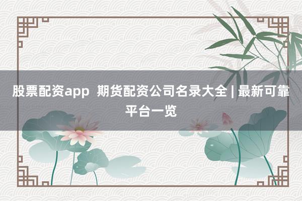 股票配资app 期货配资公司名录大全 | 最新可靠平台一览
