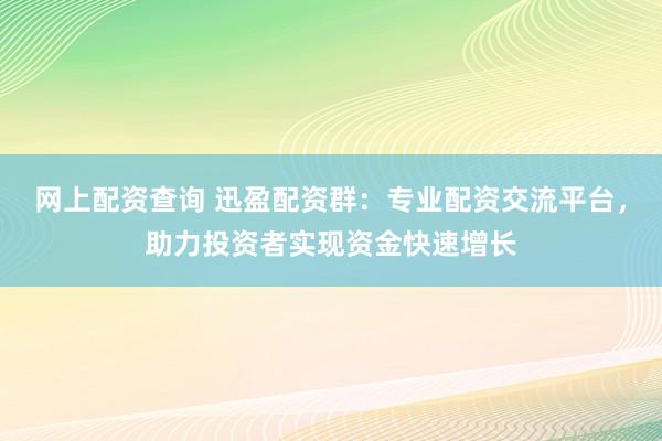 网上配资查询 迅盈配资群:专业配资交流平台,助力投资者实现资金快速增长