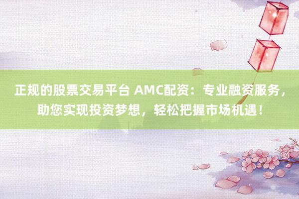正规的股票交易平台 AMC配资:专业融资服务,助您实现投资梦想,轻松把握市场机遇!
