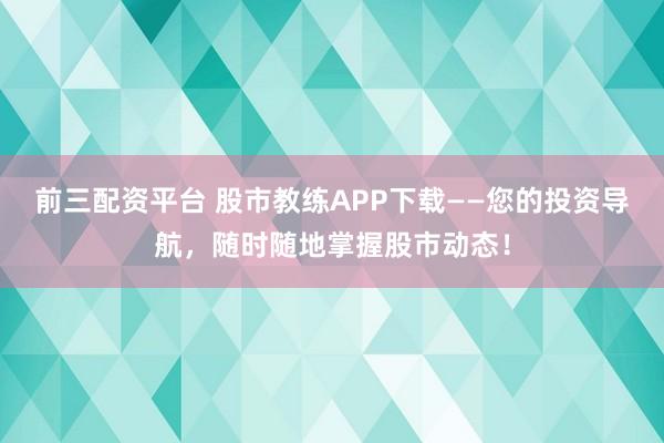 前三配资平台 股市教练APP下载——您的投资导航,随时随地掌握股市动态!