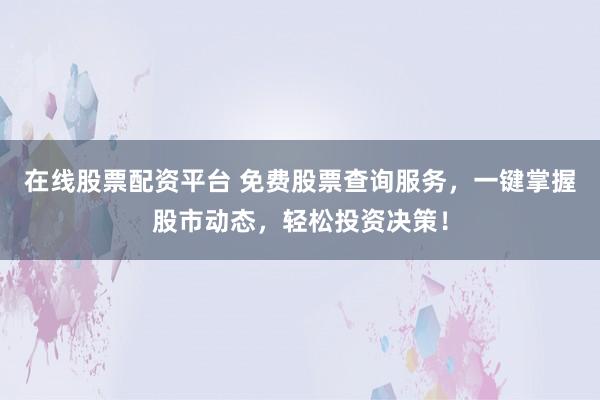 在线股票配资平台 免费股票查询服务，一键掌握股市动态，轻松投资决策！