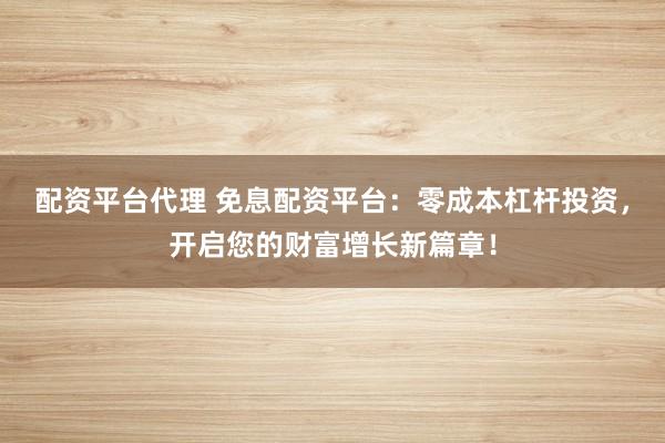 配资平台代理 免息配资平台:零成本杠杆投资,开启您的财富增长新篇章!