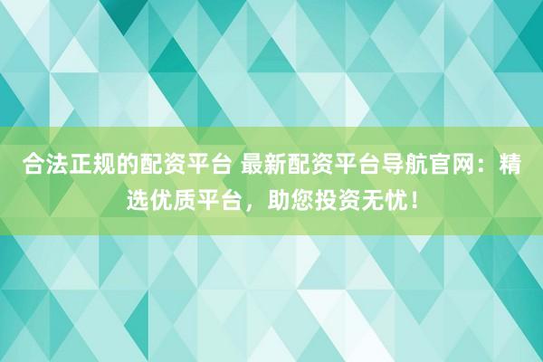 合法正规的配资平台 最新配资平台导航官网:精选优质平台,助您投资无忧!