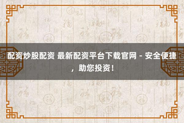 配资炒股配资 最新配资平台下载官网 - 安全便捷,助您投资!