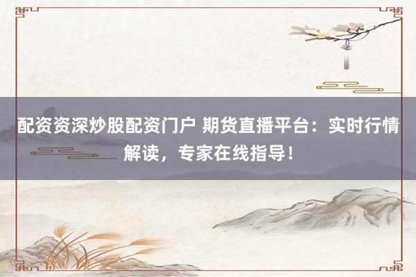 配资资深炒股配资门户 期货直播平台：实时行情解读，专家在线指导！