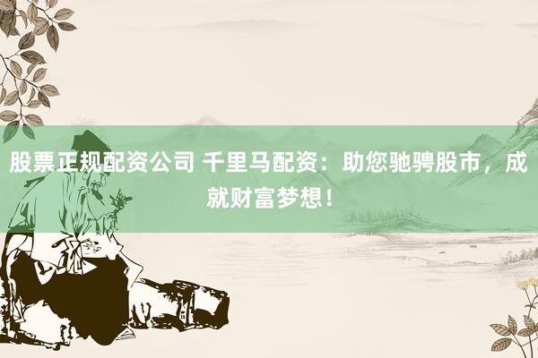 股票正规配资公司 千里马配资：助您驰骋股市，成就财富梦想！