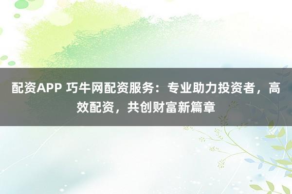 配资APP 巧牛网配资服务:专业助力投资者,高效配资,共创财富新篇章