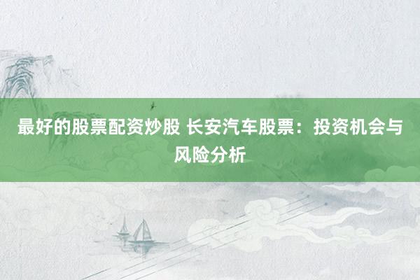 最好的股票配资炒股 长安汽车股票:投资机会与风险分析