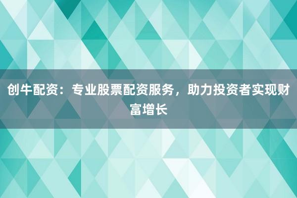 创牛配资：专业股票配资服务，助力投资者实现财富增长