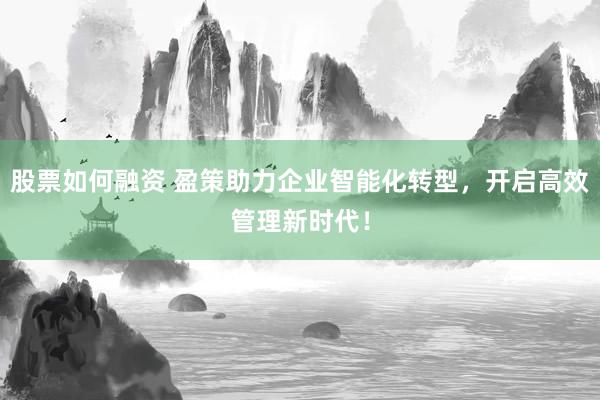 股票如何融资 盈策助力企业智能化转型，开启高效管理新时代！